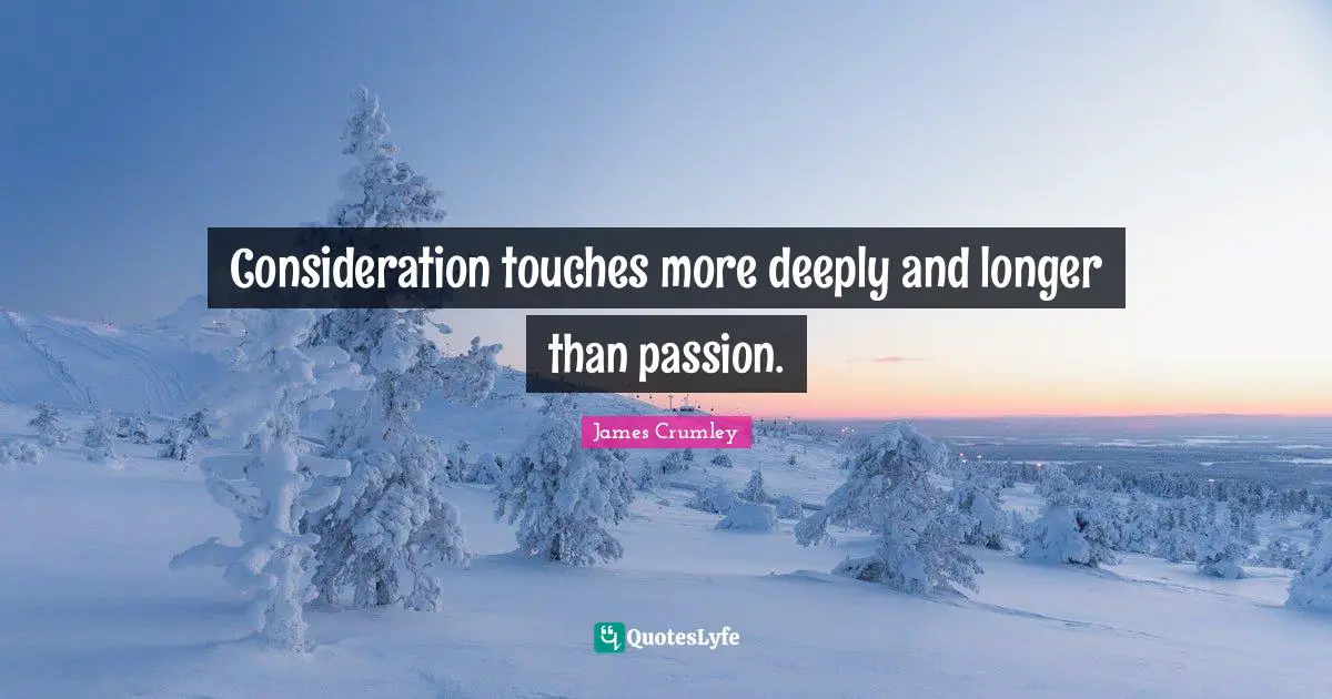 Consideration touches more deeply and longer than passion.