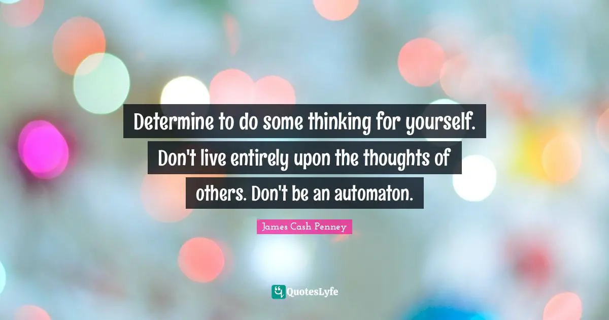 James Cash Penney Quotes: "Determine to do some thinking for yourself. Don't live entirely upon the thoughts of others. Don't be an automaton."