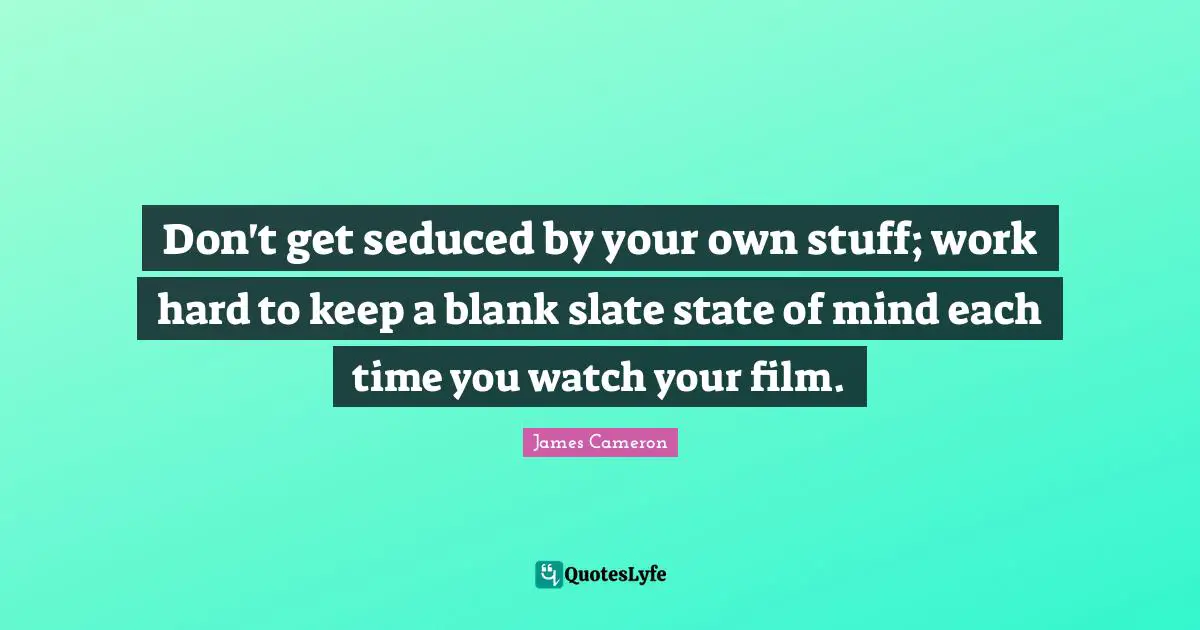 Blank Quotes: "Don't get seduced by your own stuff; work hard to keep a blank slate state of mind each time you watch your film."