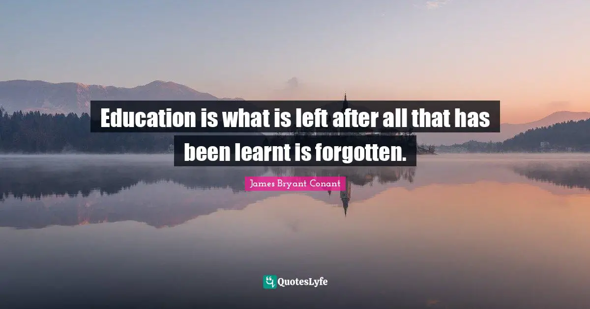 Education is what is left after all that has been learnt is forgotten.