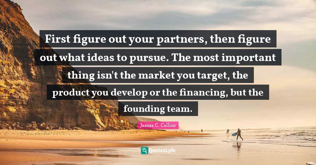 Founding Quotes: "First figure out your partners, then figure out what ideas to pursue. The most important thing isn't the market you target, the product you develop or the financing, but the founding team."