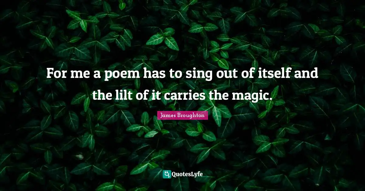 For me a poem has to sing out of itself and the lilt of it carries the magic.
