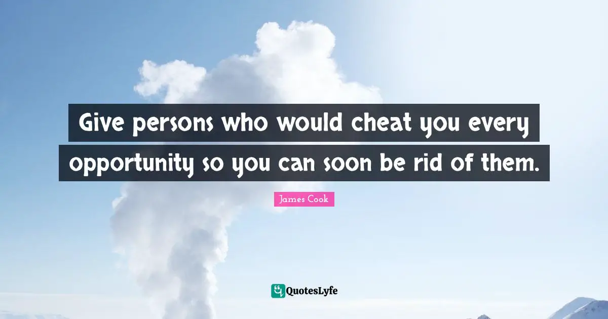 Give persons who would cheat you every opportunity so you can soon be rid of them.