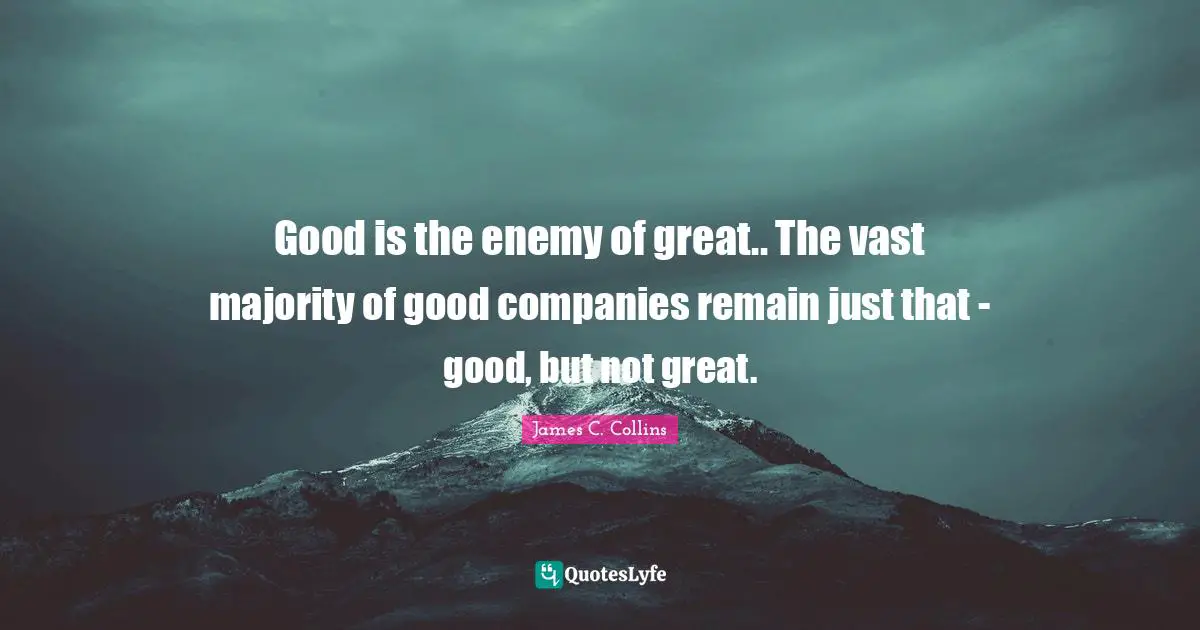 Good is the enemy of great.. The vast majority of good companies remain just that - good, but not great.