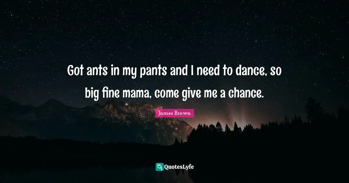 Mama Quotes: "Got ants in my pants and I need to dance, so big fine mama, come give me a chance."