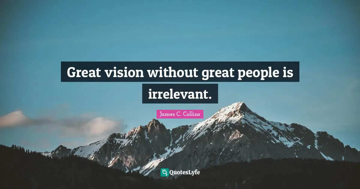 Great vision without great people is irrelevant.