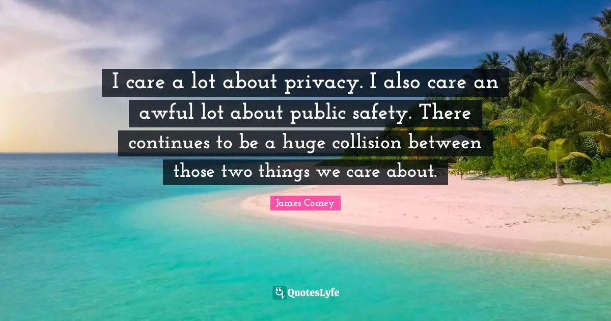 I care a lot about privacy. I also care an awful lot about public safety. There continues to be a huge collision between those two things we care about.