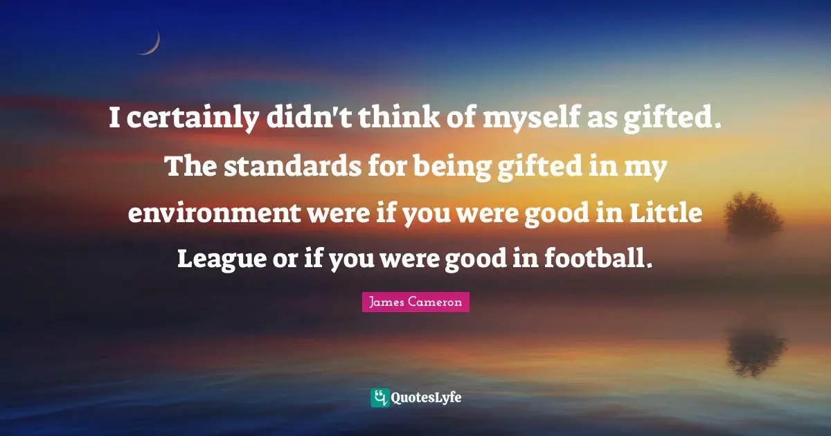 I certainly didn't think of myself as gifted. The standards for being gifted in my environment were if you were good in Little League or if you were good in football.