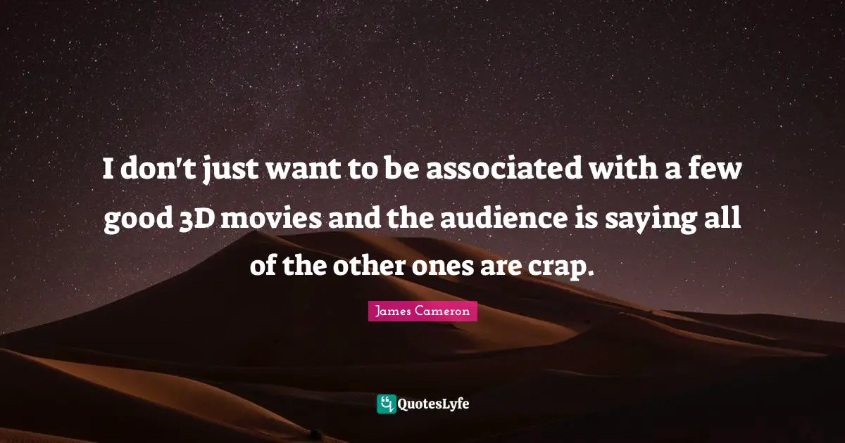 I don't just want to be associated with a few good 3D movies and the audience is saying all of the other ones are crap.