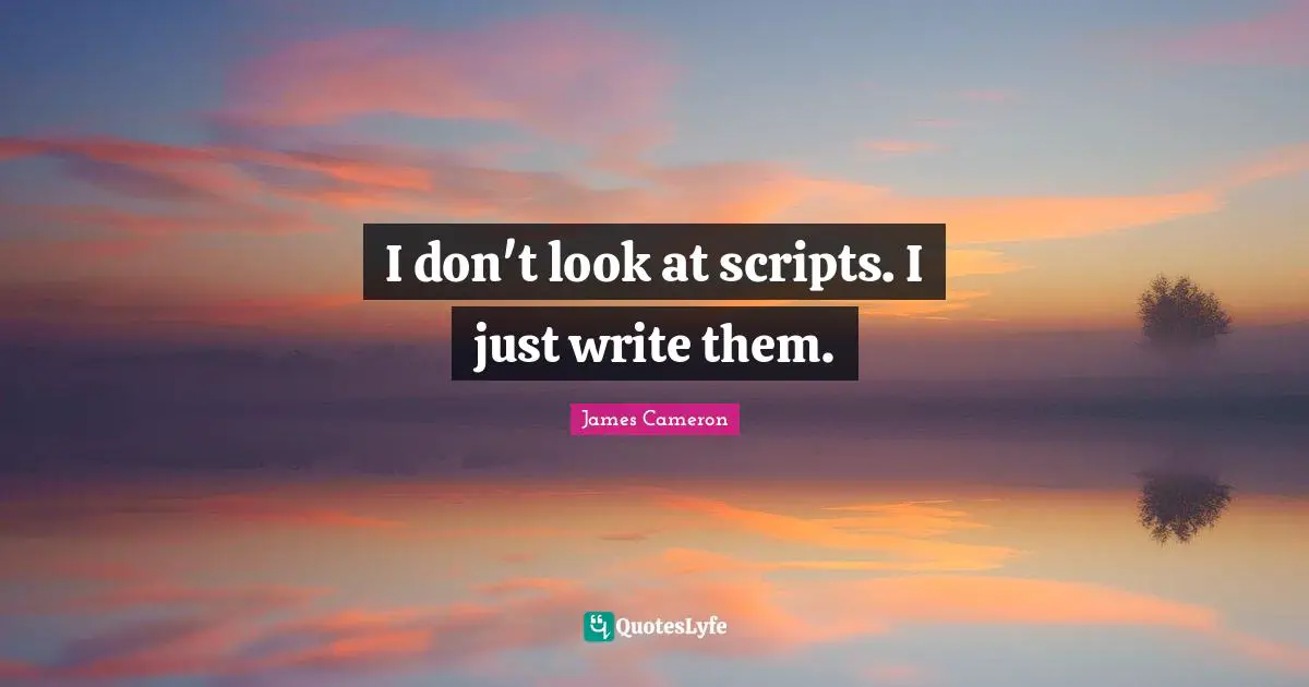 I don't look at scripts. I just write them.