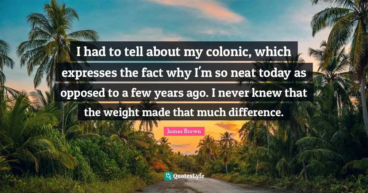I had to tell about my colonic, which expresses the fact why I'm so neat today as opposed to a few years ago. I never knew that the weight made that much difference.
