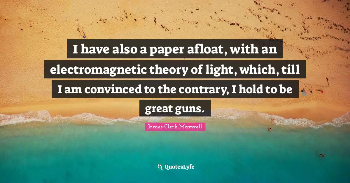 I have also a paper afloat, with an electromagnetic theory of light, which, till I am convinced to the contrary, I hold to be great guns.