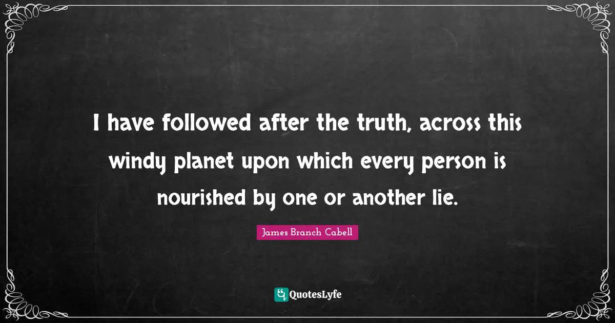 I have followed after the truth, across this windy planet upon which every person is nourished by one or another lie.