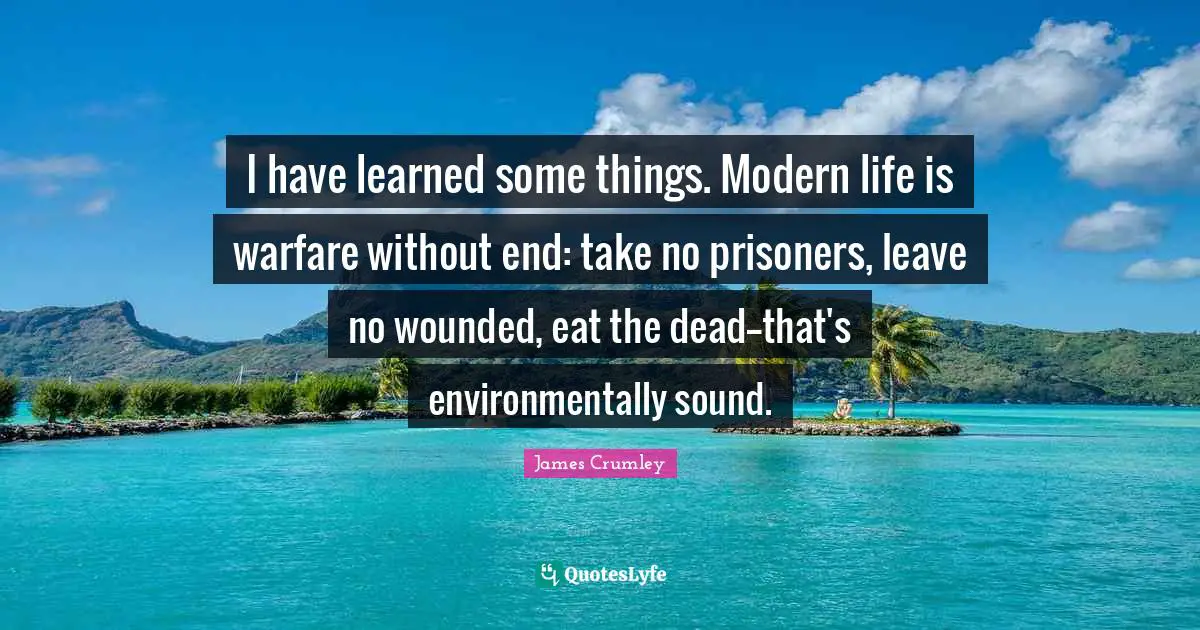I Have Learned Quotes: "I have learned some things. Modern life is warfare without end: take no prisoners, leave no wounded, eat the dead--that's environmentally sound."