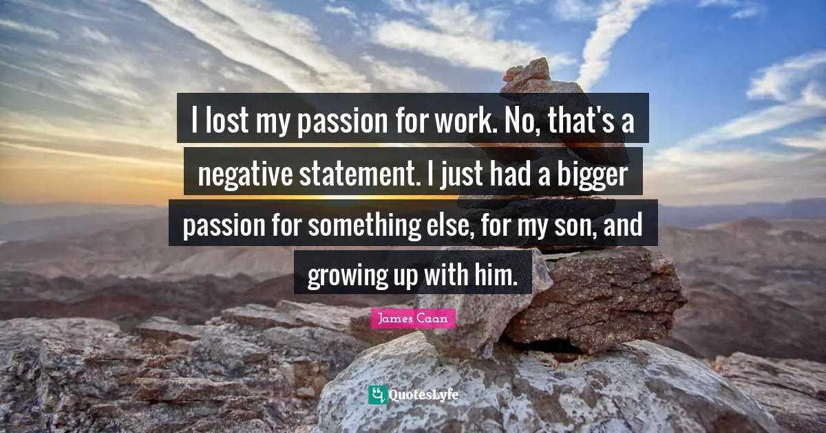 James Caan Quotes: "I lost my passion for work. No, that's a negative statement. I just had a bigger passion for something else, for my son, and growing up with him."