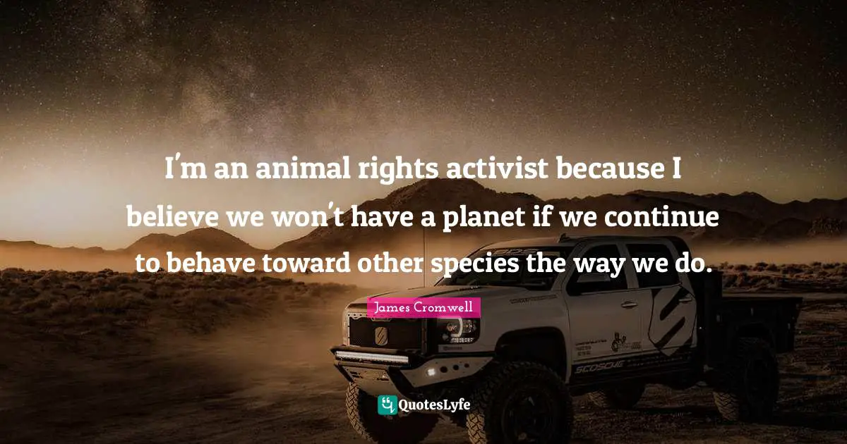 Animal Rights Quotes: "I'm an animal rights activist because I believe we won't have a planet if we continue to behave toward other species the way we do."