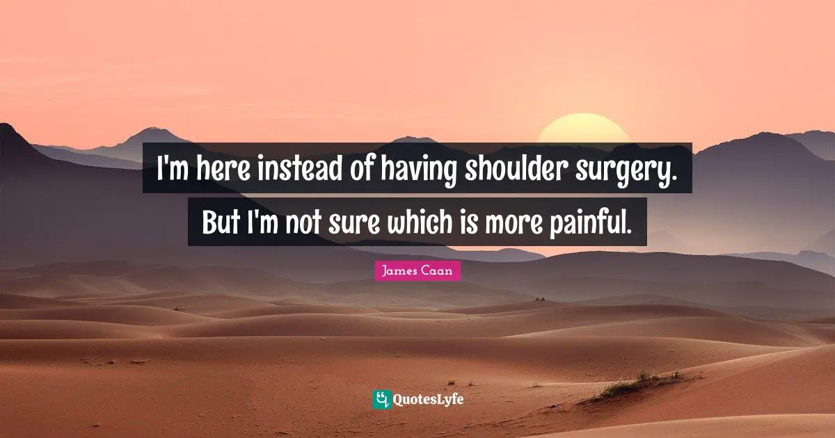 James Caan Quotes: "I'm here instead of having shoulder surgery. But I'm not sure which is more painful."