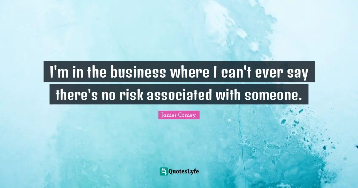 I'm in the business where I can't ever say there's no risk associated with someone.