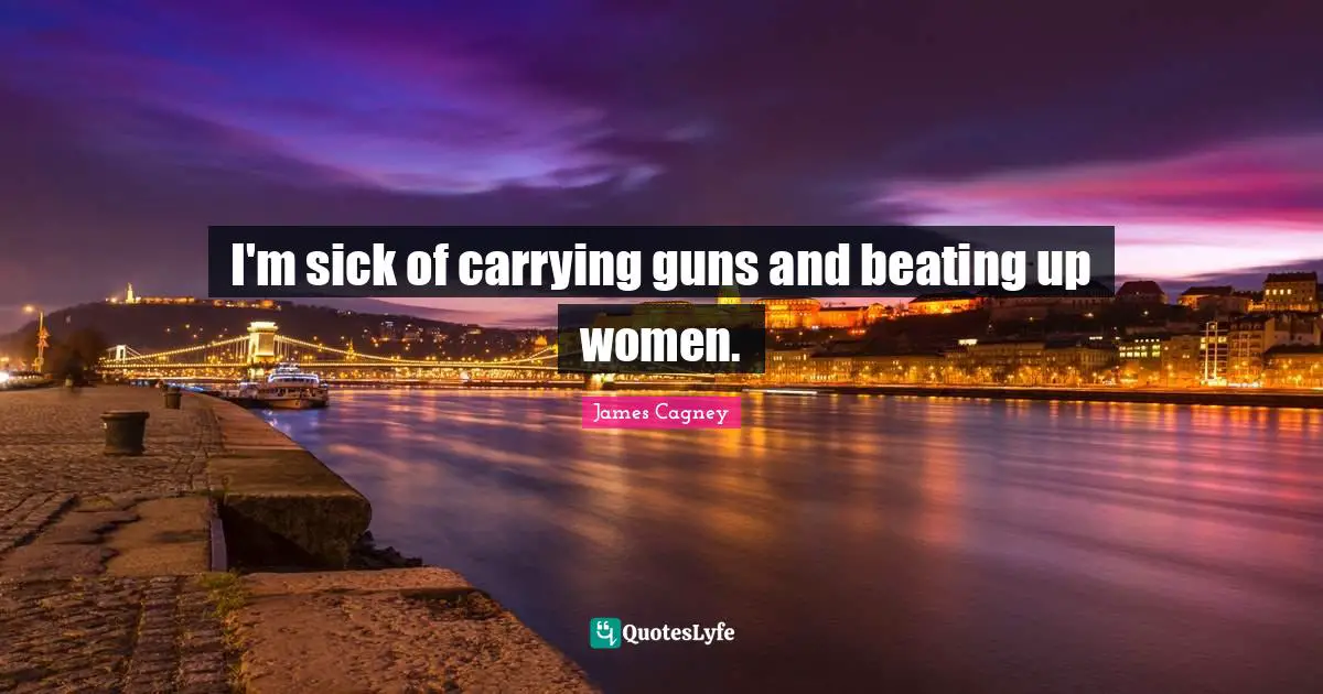 James Cagney Quotes: "I'm sick of carrying guns and beating up women."