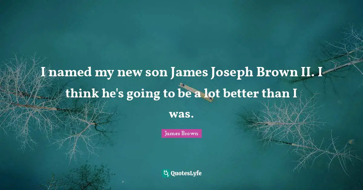 I named my new son James Joseph Brown II. I think he's going to be a lot better than I was.