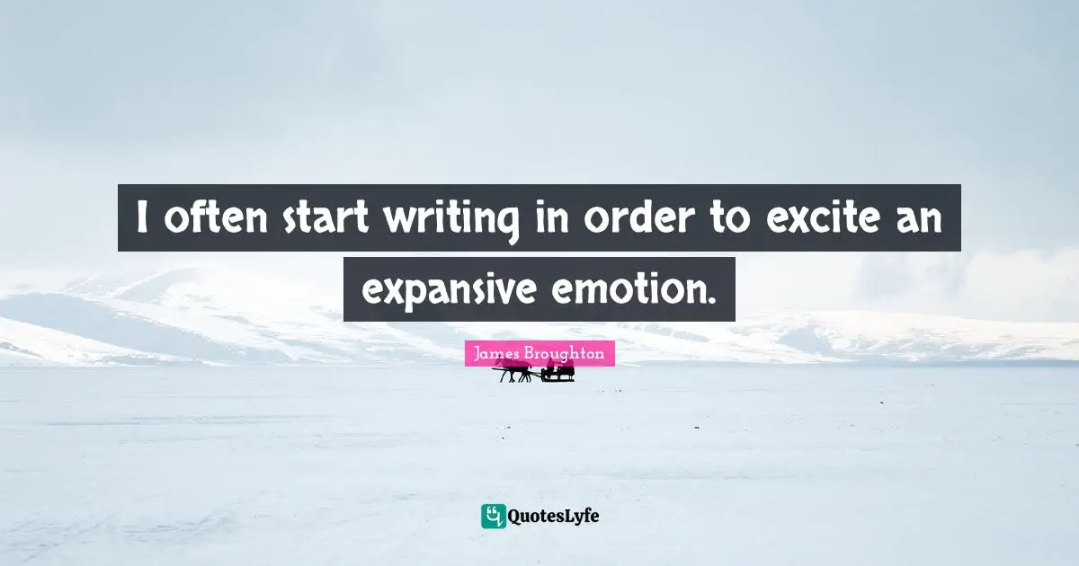 I often start writing in order to excite an expansive emotion.