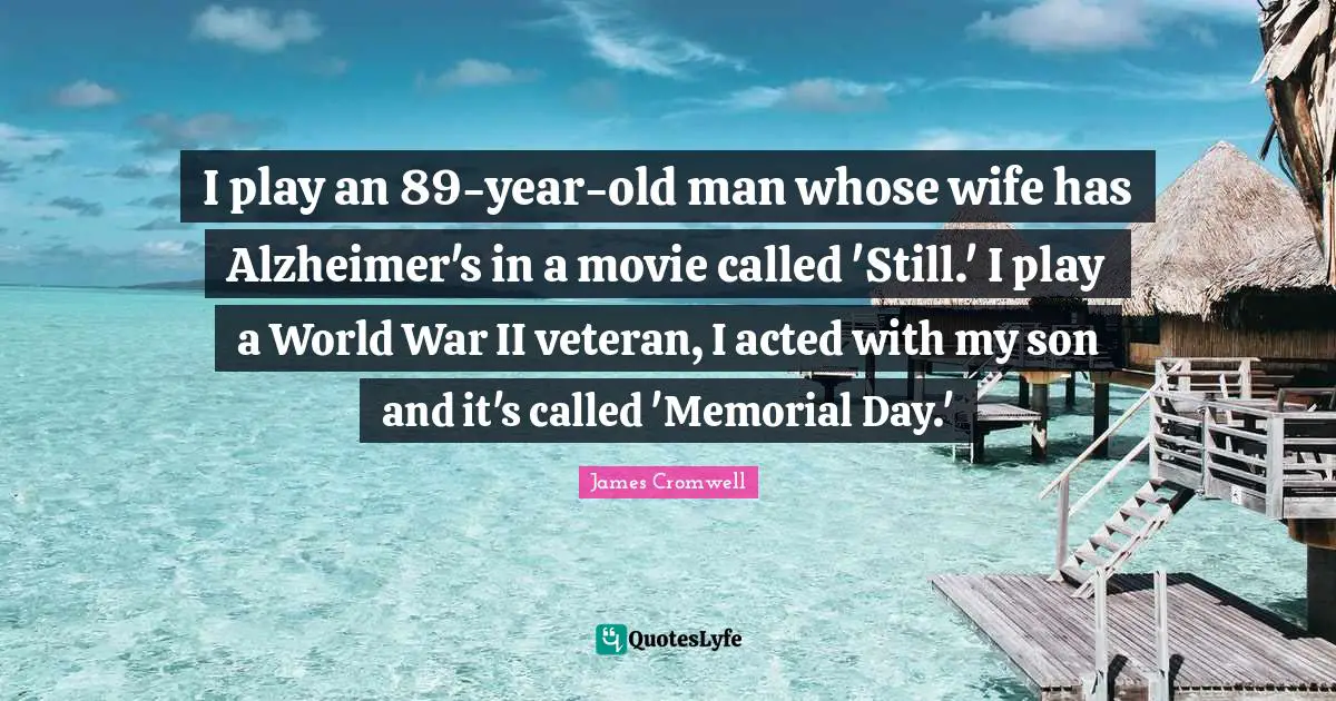 I play an 89-year-old man whose wife has Alzheimer's in a movie called 'Still.' I play a World War II veteran, I acted with my son and it's called 'Memorial Day.'