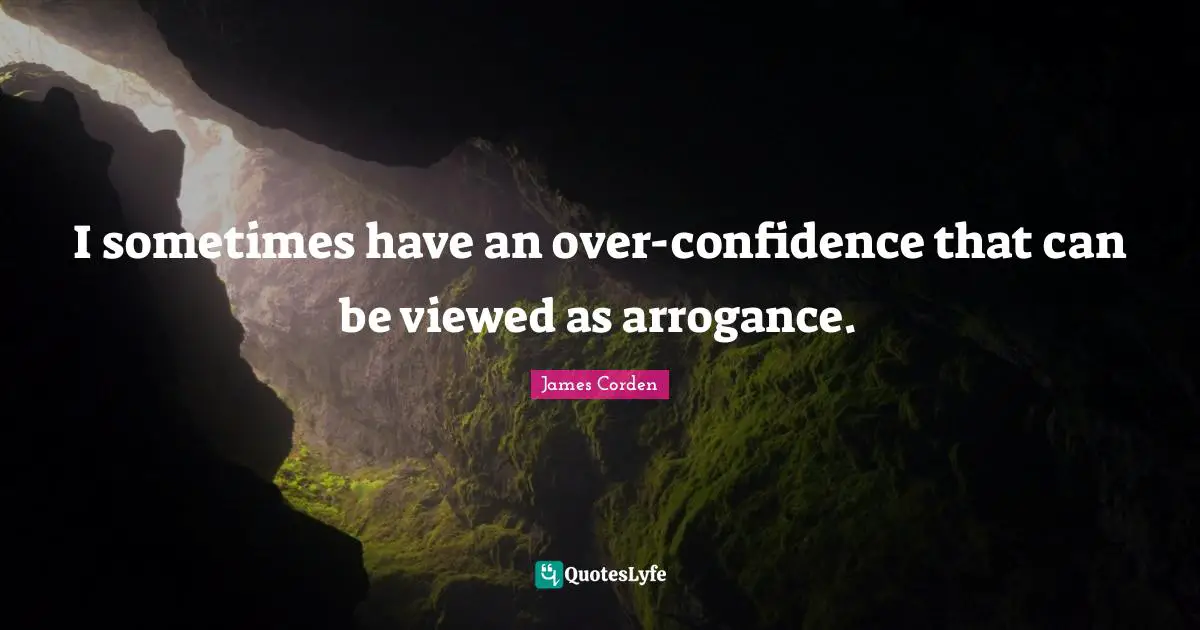 I sometimes have an over-confidence that can be viewed as arrogance.