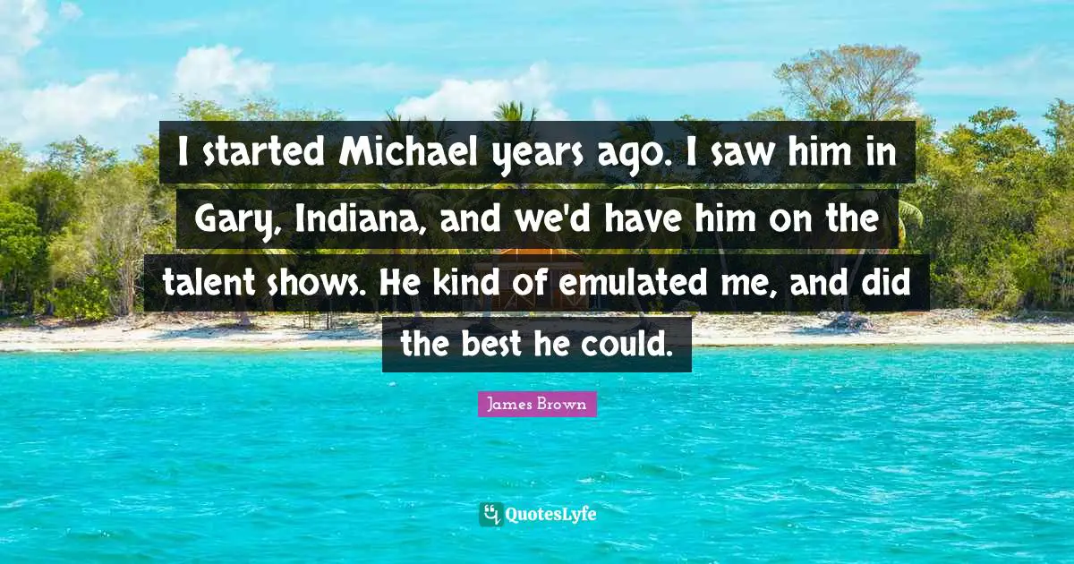 I started Michael years ago. I saw him in Gary, Indiana, and we'd have him on the talent shows. He kind of emulated me, and did the best he could.