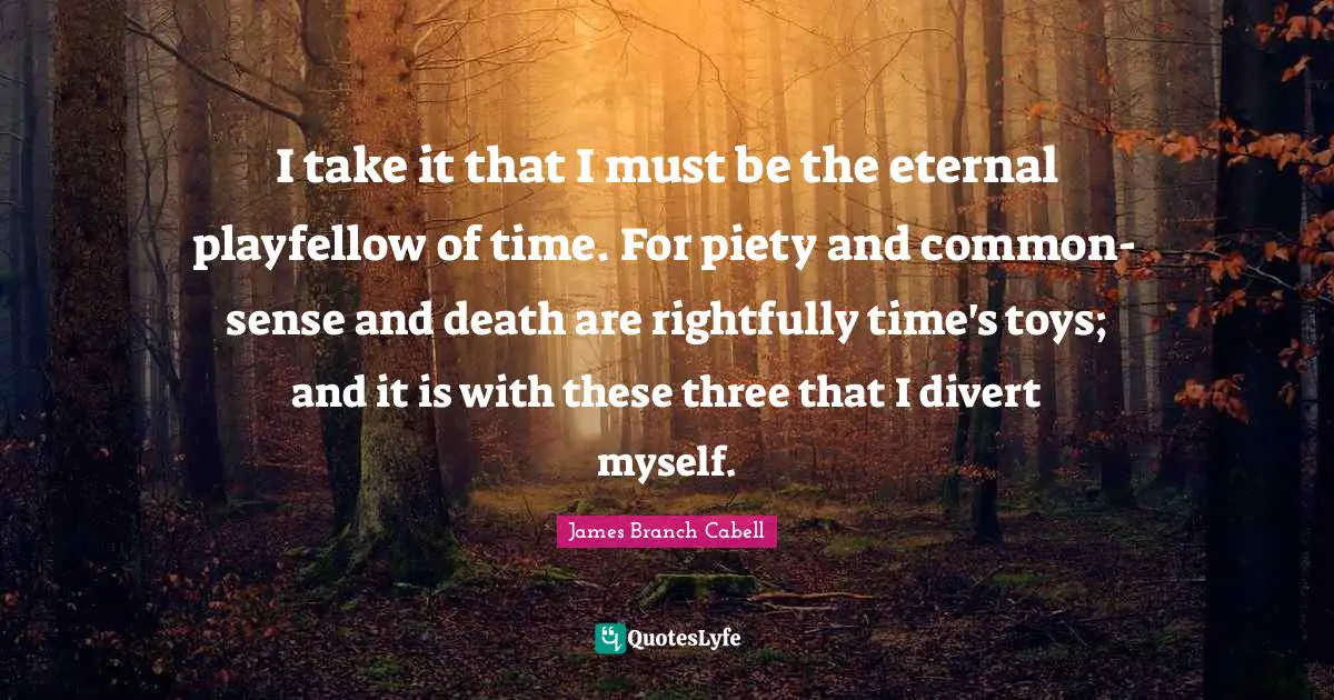 I take it that I must be the eternal playfellow of time. For piety and common-sense and death are rightfully time's toys; and it is with these three that I divert myself.