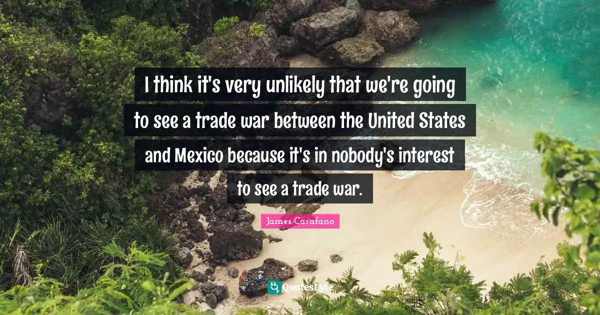 I think it's very unlikely that we're going to see a trade war between the United States and Mexico because it's in nobody's interest to see a trade war.