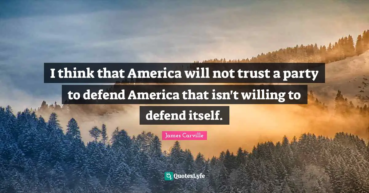 I think that America will not trust a party to defend America that isn't willing to defend itself.