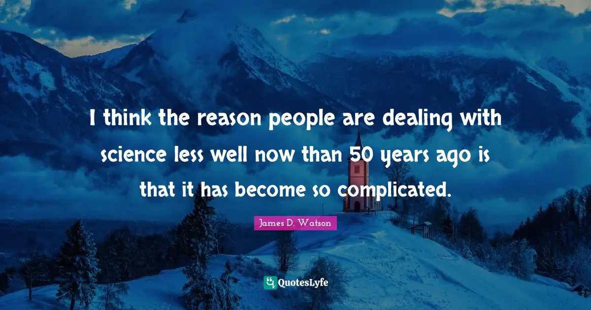 I think the reason people are dealing with science less well now than 50 years ago is that it has become so complicated.
