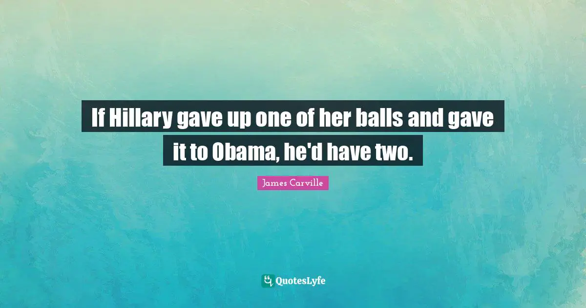 If Hillary gave up one of her balls and gave it to Obama, he'd have two.