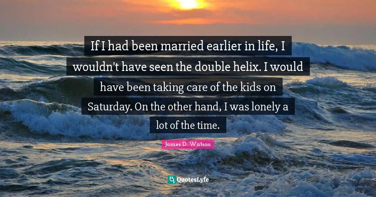 If I had been married earlier in life, I wouldn't have seen the double helix. I would have been taking care of the kids on Saturday. On the other hand, I was lonely a lot of the time.