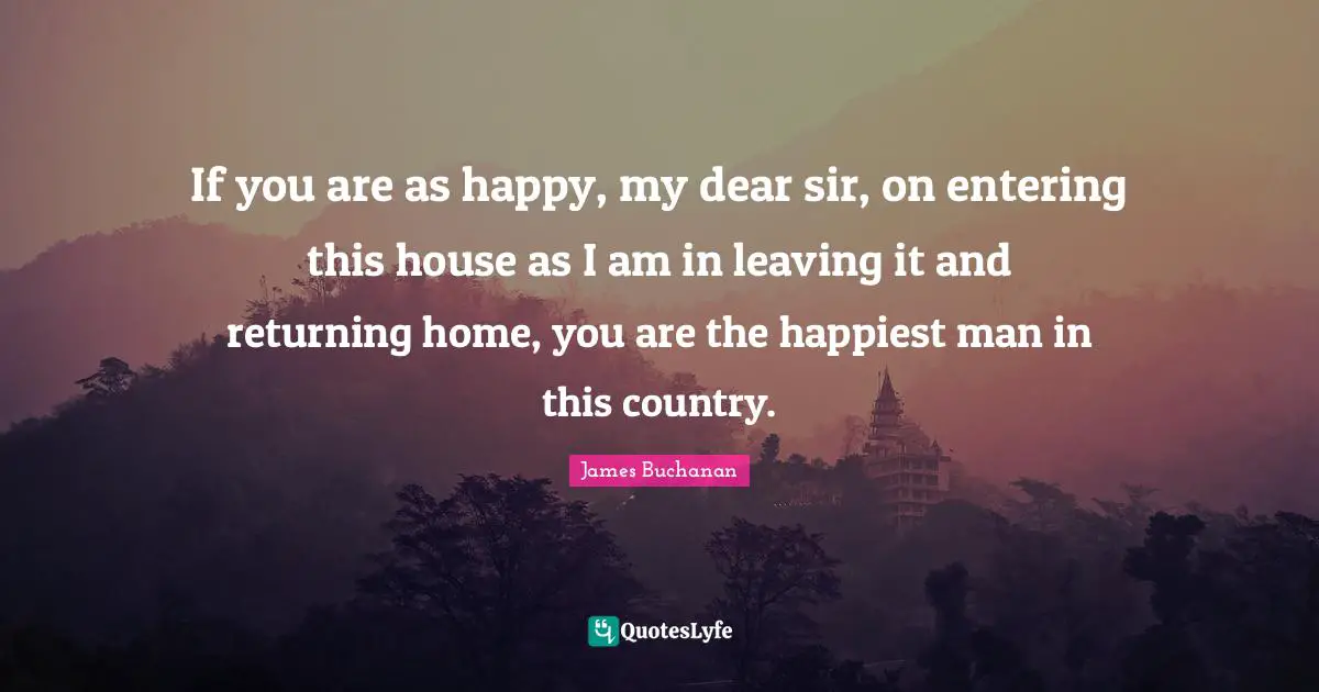 Happiest Man Quotes: "If you are as happy, my dear sir, on entering this house as I am in leaving it and returning home, you are the happiest man in this country."