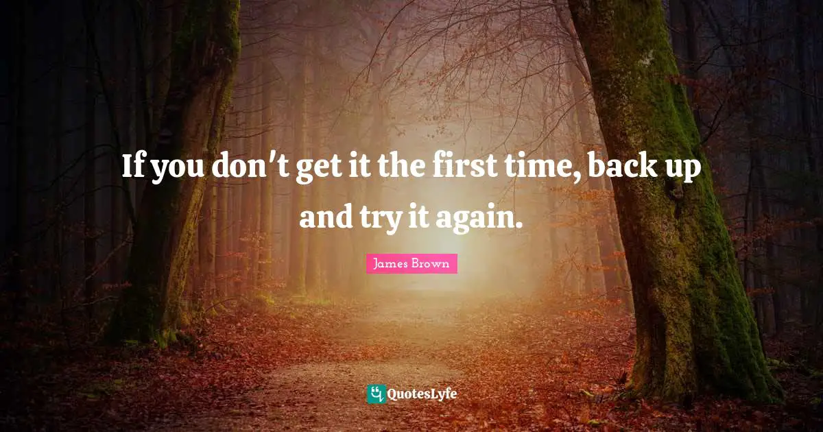 If you don't get it the first time, back up and try it again.