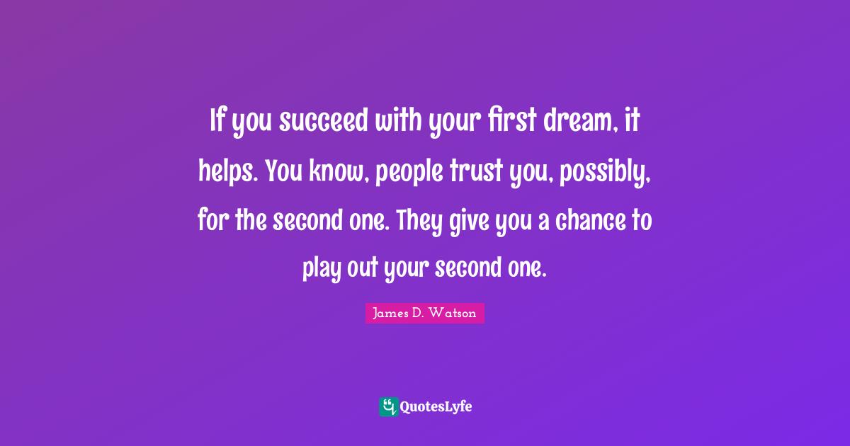 If you succeed with your first dream, it helps. You know, people trust you, possibly, for the second one. They give you a chance to play out your second one.