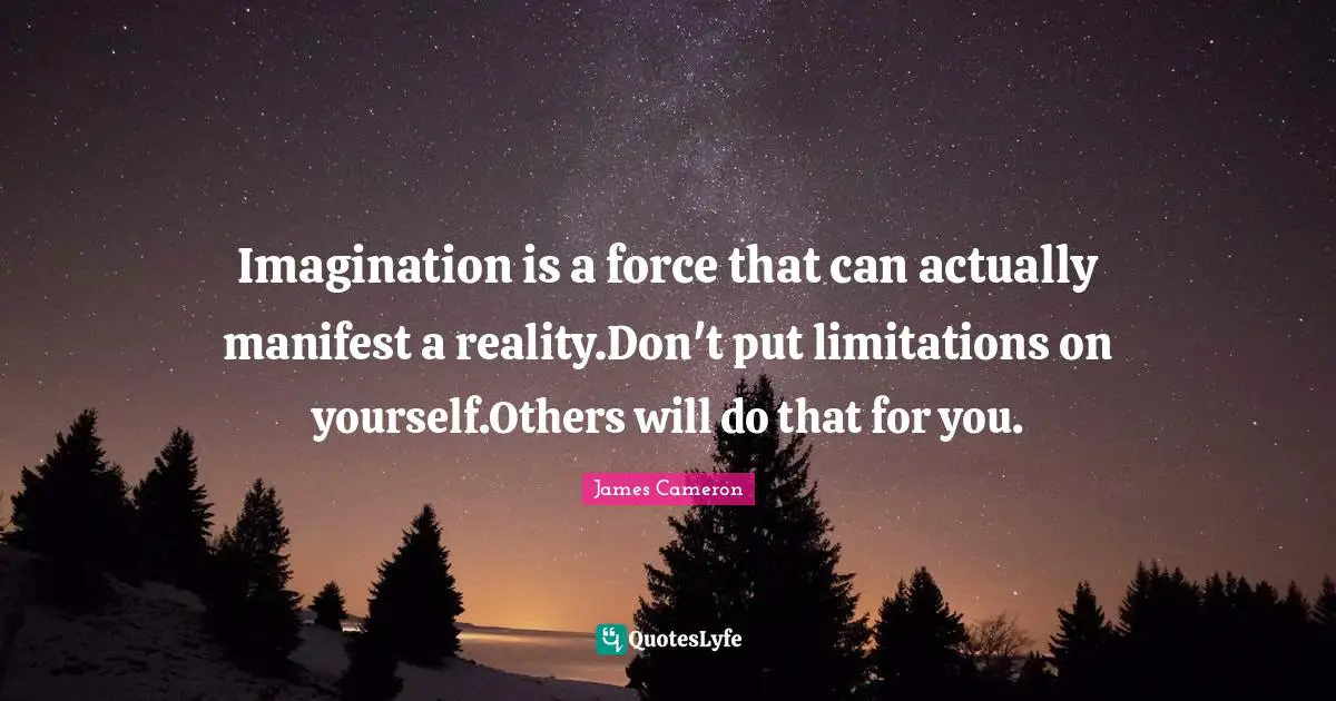 Manifest Quotes: "Imagination is a force that can actually manifest a reality.Don't put limitations on yourself.Others will do that for you."
