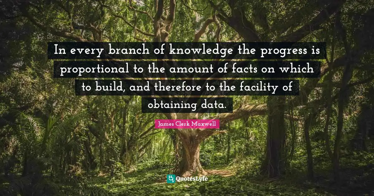Branches Quotes: "In every branch of knowledge the progress is proportional to the amount of facts on which to build, and therefore to the facility of obtaining data."