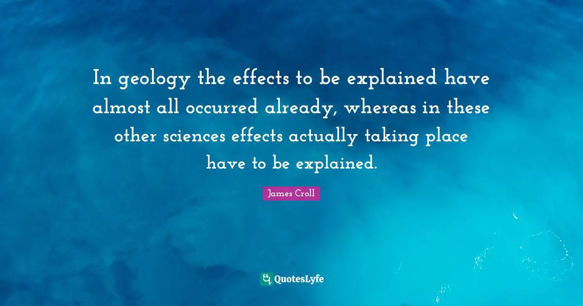 In geology the effects to be explained have almost all occurred already, whereas in these other sciences effects actually taking place have to be explained.