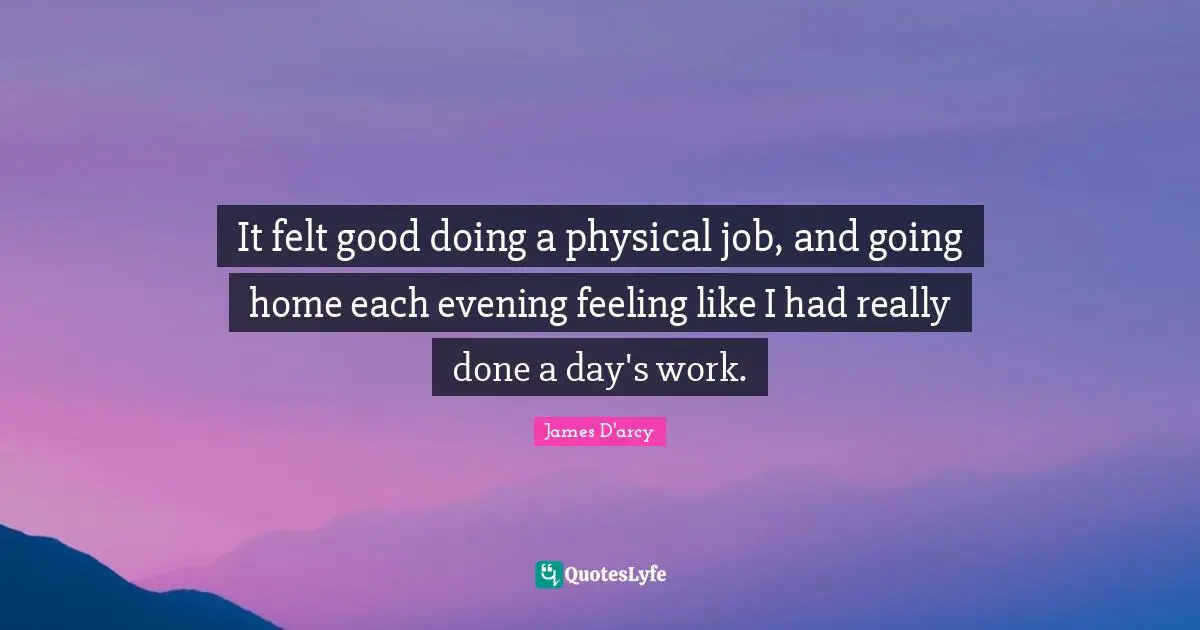Going Home Quotes: "It felt good doing a physical job, and going home each evening feeling like I had really done a day's work."