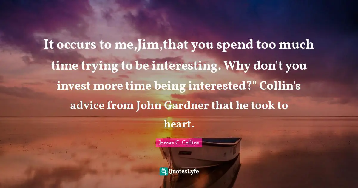 It occurs to me,Jim,that you spend too much time trying to be interesting. Why don't you invest more time being interested?" Collin's advice from John Gardner that he took to heart.