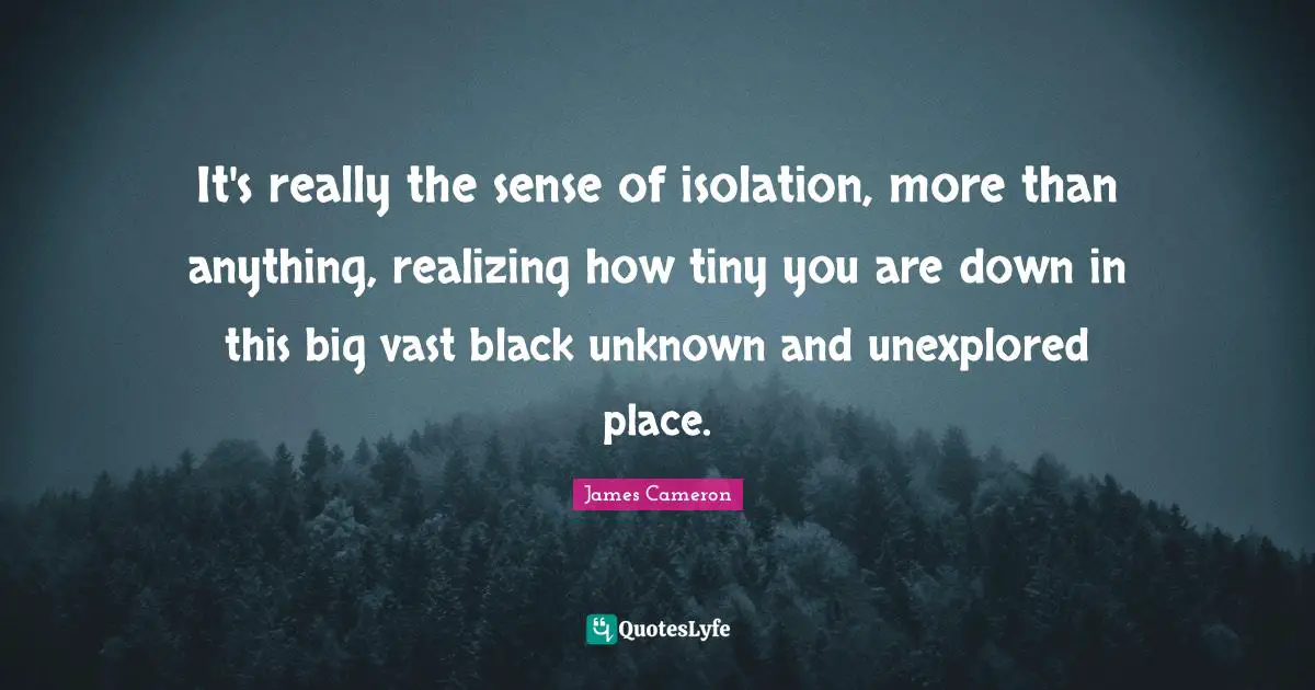 Unexplored Quotes: "It's really the sense of isolation, more than anything, realizing how tiny you are down in this big vast black unknown and unexplored place."