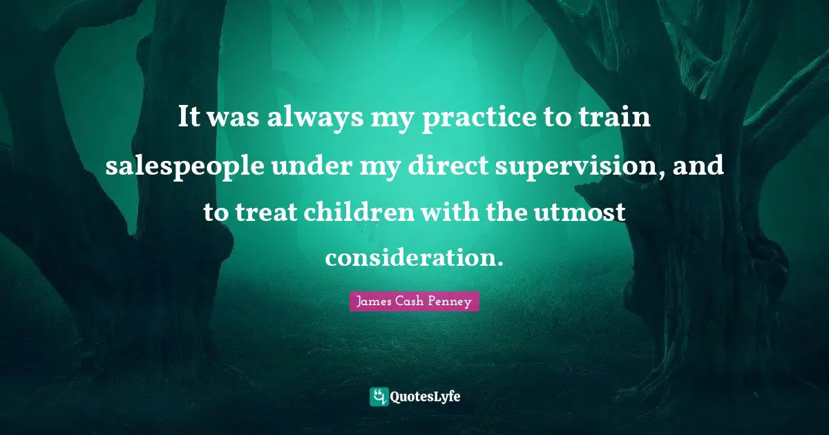 James Cash Penney Quotes: "It was always my practice to train salespeople under my direct supervision, and to treat children with the utmost consideration."