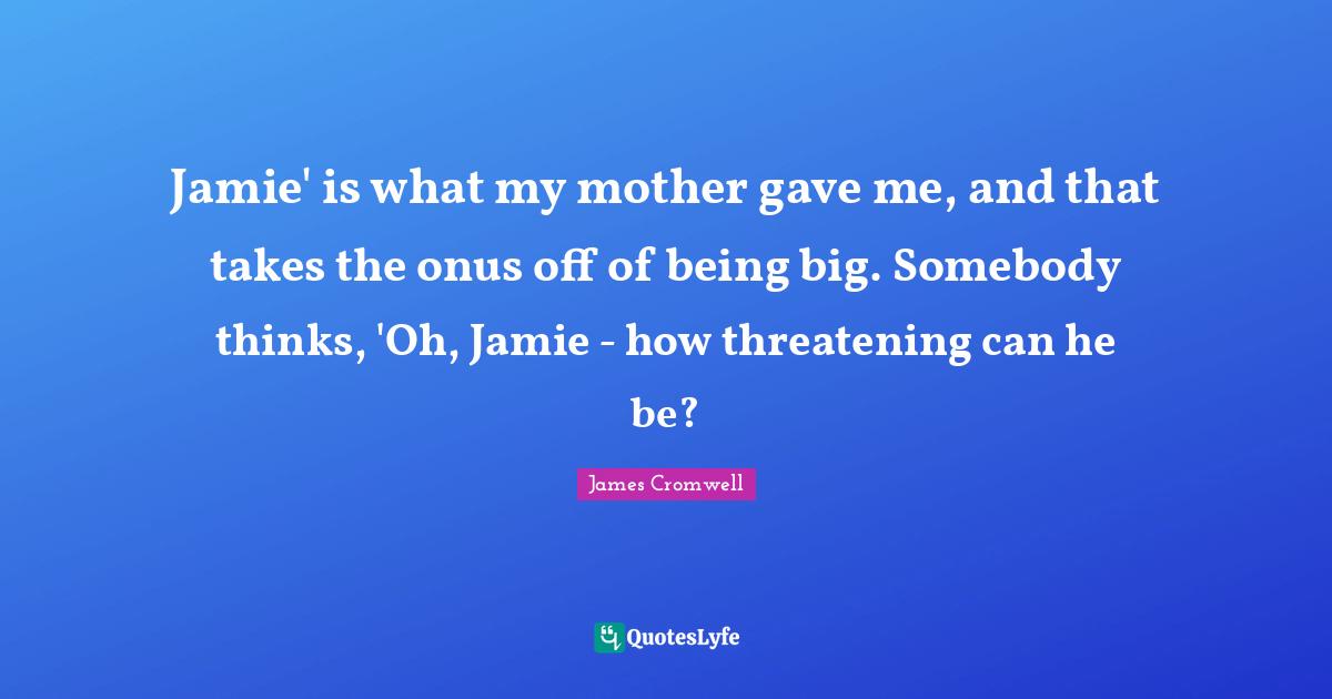 Jamie' is what my mother gave me, and that takes the onus off of being big. Somebody thinks, 'Oh, Jamie - how threatening can he be?