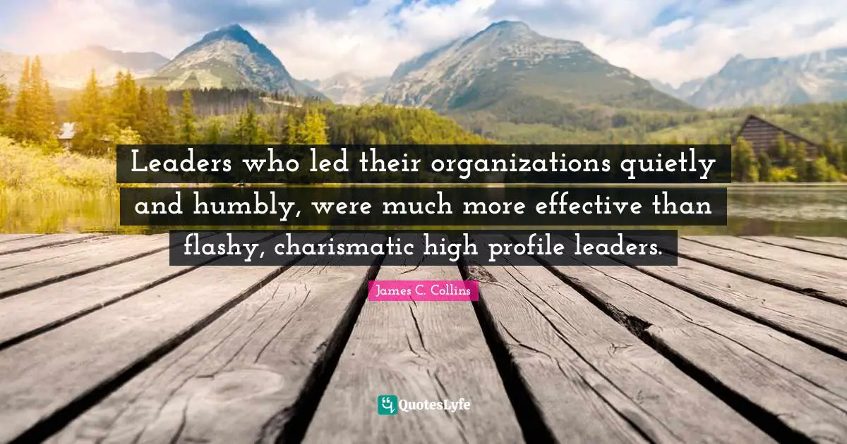 Leaders who led their organizations quietly and humbly, were much more effective than flashy, charismatic high profile leaders.