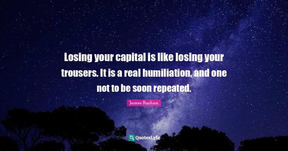 Losing your capital is like losing your trousers. It is a real humiliation, and one not to be soon repeated.