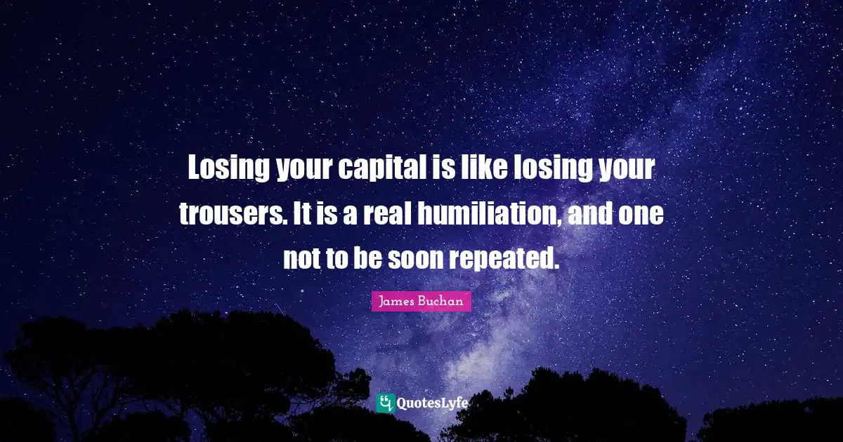 James Buchan Quotes: Losing your capital is like losing your trousers. It is a real humiliation, and one not to be soon repeated.