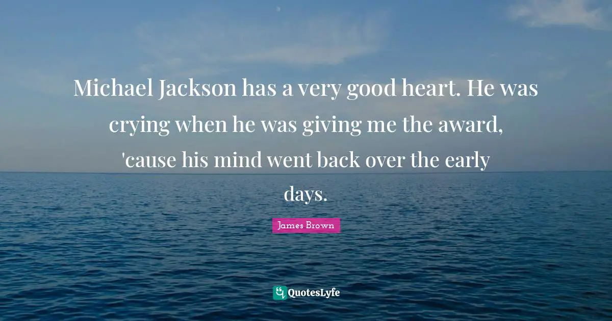Michael Jackson has a very good heart. He was crying when he was giving me the award, 'cause his mind went back over the early days.