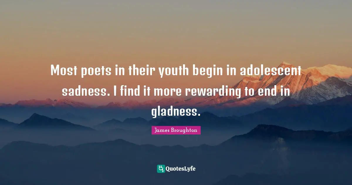 Most poets in their youth begin in adolescent sadness. I find it more rewarding to end in gladness.